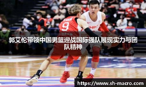 郭艾伦带领中国男篮迎战国际强队展现实力与团队精神